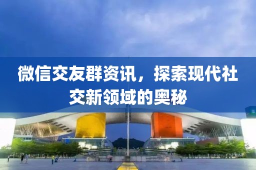 微信交友群資訊，探索現(xiàn)代社交新領(lǐng)域的奧秘