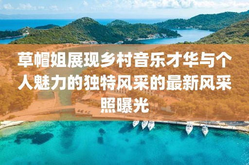 草帽姐展現(xiàn)鄉(xiāng)村音樂才華與個(gè)人魅力的獨(dú)特風(fēng)采的最新風(fēng)采照曝光