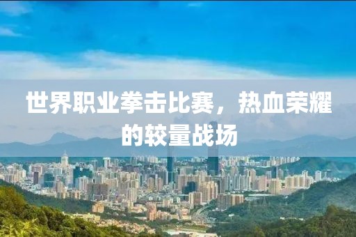 世界職業(yè)拳擊比賽，熱血榮耀的較量戰(zhàn)場