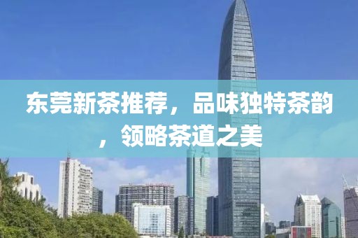 東莞新茶推薦，品味獨特茶韻，領略茶道之美