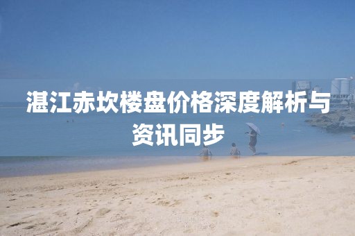 湛江赤坎樓盤價格深度解析與資訊同步