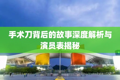 手術(shù)刀背后的故事深度解析與演員表揭秘