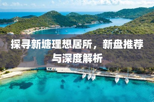 探尋新塘理想居所，新盤推薦與深度解析