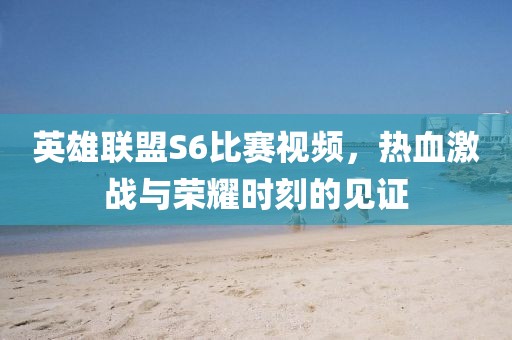 英雄聯(lián)盟S6比賽視頻，熱血激戰(zhàn)與榮耀時刻的見證