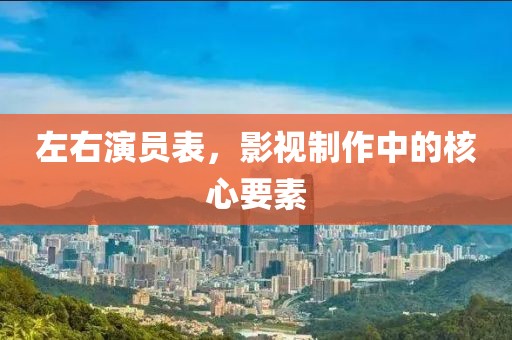 左右演員表，影視制作中的核心要素