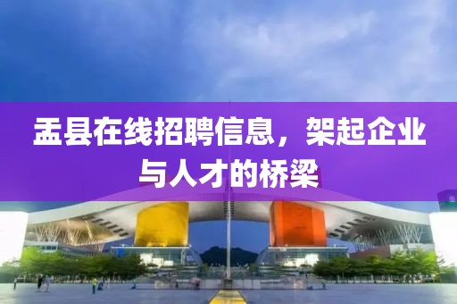 盂縣在線招聘信息，架起企業(yè)與人才的橋梁
