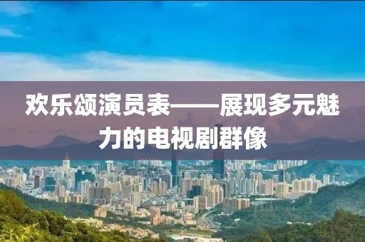 歡樂頌演員表——展現(xiàn)多元魅力的電視劇群像
