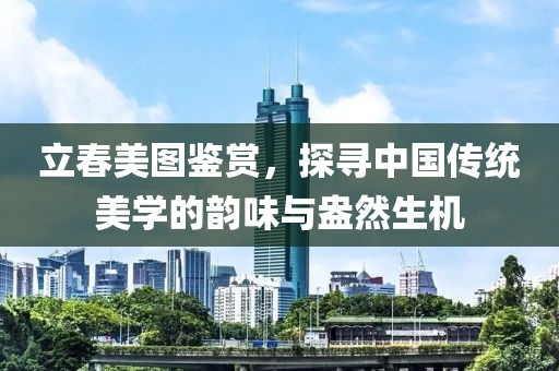 立春美圖鑒賞，探尋中國傳統(tǒng)美學(xué)的韻味與盎然生機(jī)
