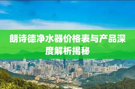 朗詩德凈水器價格表與產(chǎn)品深度解析揭秘
