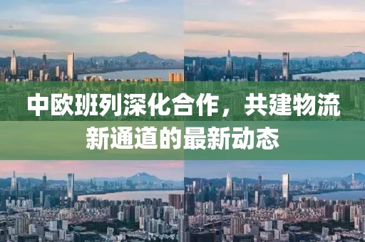中歐班列深化合作，共建物流新通道的最新動(dòng)態(tài)