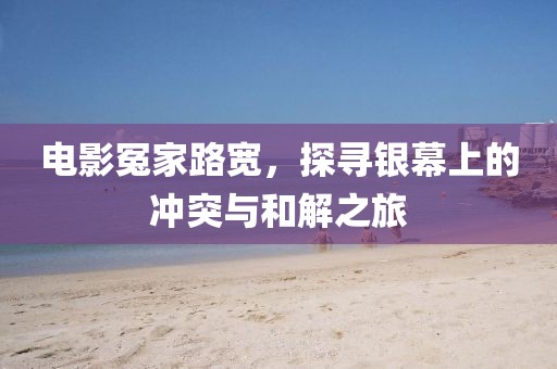 電影冤家路寬，探尋銀幕上的沖突與和解之旅