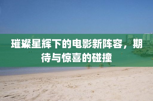 璀璨星輝下的電影新陣容，期待與驚喜的碰撞