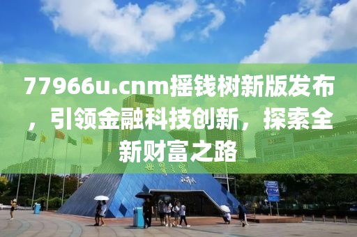 77966u.cnm搖錢樹新版發(fā)布，引領(lǐng)金融科技創(chuàng)新，探索全新財(cái)富之路