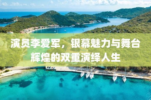 演員李愛軍，銀幕魅力與舞臺輝煌的雙重演繹人生