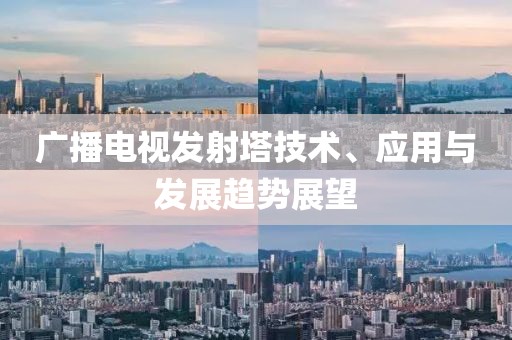 廣播電視發(fā)射塔技術(shù)、應(yīng)用與發(fā)展趨勢展望