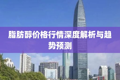 脂肪醇價格行情深度解析與趨勢預(yù)測