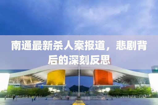 南通最新殺人案報(bào)道，悲劇背后的深刻反思