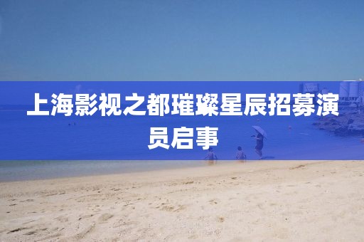 上海影視之都璀璨星辰招募演員啟事