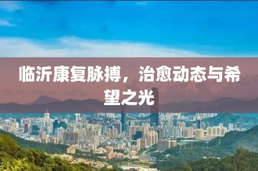 臨沂康復(fù)脈搏，治愈動(dòng)態(tài)與希望之光