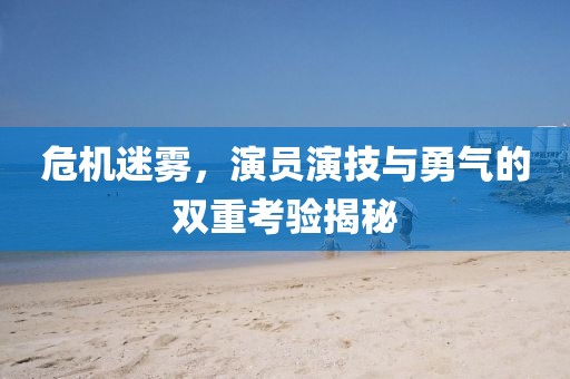 危機(jī)迷霧，演員演技與勇氣的雙重考驗(yàn)揭秘