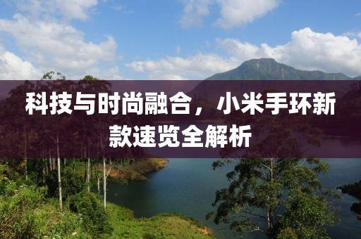 科技與時尚融合，小米手環(huán)新款速覽全解析