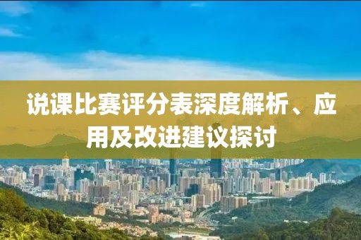 說課比賽評分表深度解析、應(yīng)用及改進(jìn)建議探討