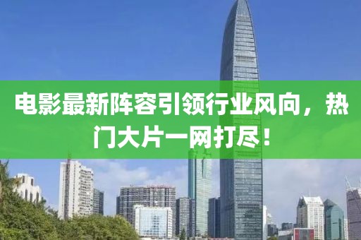 電影最新陣容引領(lǐng)行業(yè)風(fēng)向，熱門大片一網(wǎng)打盡！