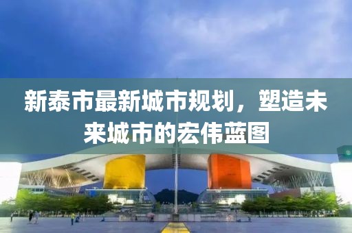 新泰市最新城市規(guī)劃，塑造未來城市的宏偉藍(lán)圖
