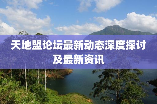 天地盟論壇最新動態(tài)深度探討及最新資訊
