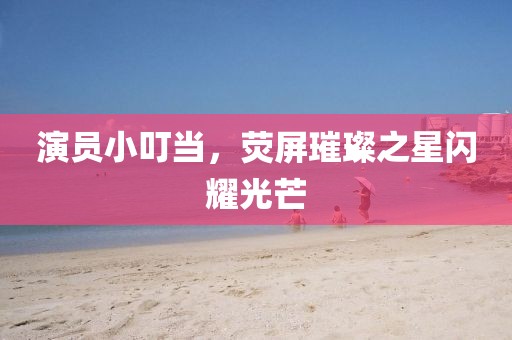 演員小叮當(dāng)，熒屏璀璨之星閃耀光芒
