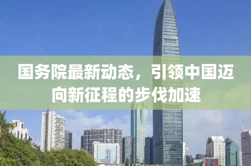 國(guó)務(wù)院最新動(dòng)態(tài)，引領(lǐng)中國(guó)邁向新征程的步伐加速