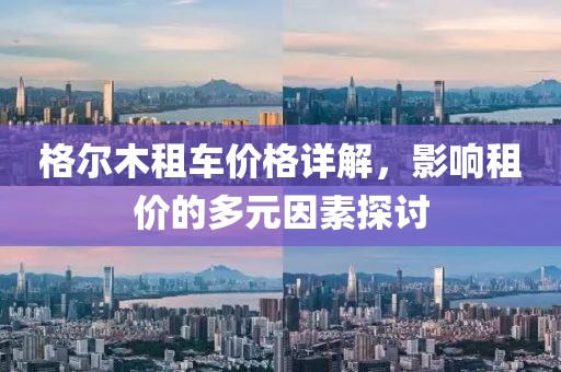 格爾木租車價(jià)格詳解，影響租價(jià)的多元因素探討