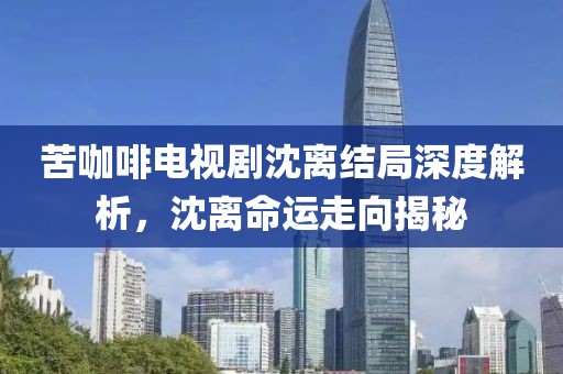 苦咖啡電視劇沈離結(jié)局深度解析，沈離命運走向揭秘