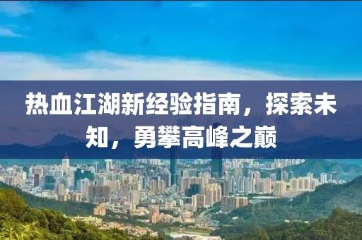 熱血江湖新經(jīng)驗(yàn)指南，探索未知，勇攀高峰之巔