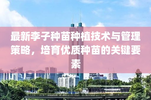 最新李子種苗種植技術(shù)與管理策略，培育優(yōu)質(zhì)種苗的關(guān)鍵要素