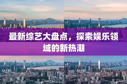 最新綜藝大盤點(diǎn)，探索娛樂領(lǐng)域的新熱潮