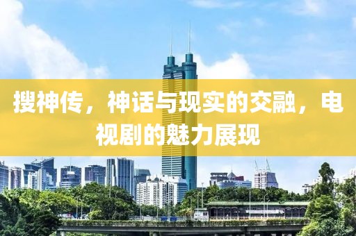 搜神傳，神話與現(xiàn)實(shí)的交融，電視劇的魅力展現(xiàn)