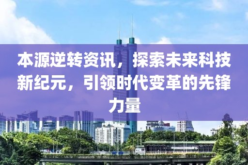 本源逆轉(zhuǎn)資訊，探索未來科技新紀元，引領(lǐng)時代變革的先鋒力量