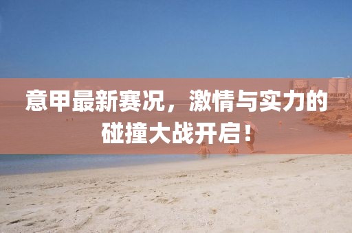 意甲最新賽況，激情與實力的碰撞大戰(zhàn)開啟！