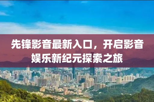 先鋒影音最新入口，開啟影音娛樂新紀元探索之旅