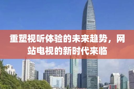 重塑視聽體驗(yàn)的未來趨勢，網(wǎng)站電視的新時(shí)代來臨