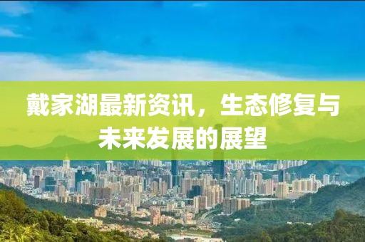 戴家湖最新資訊，生態(tài)修復與未來發(fā)展的展望