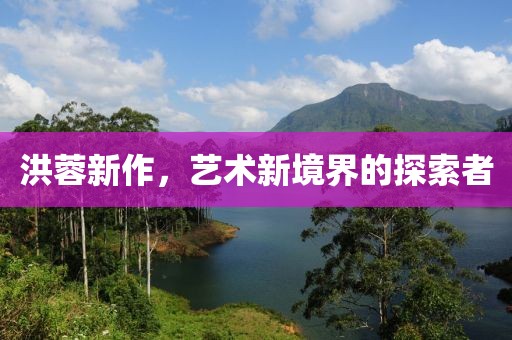 洪蓉新作，藝術(shù)新境界的探索者