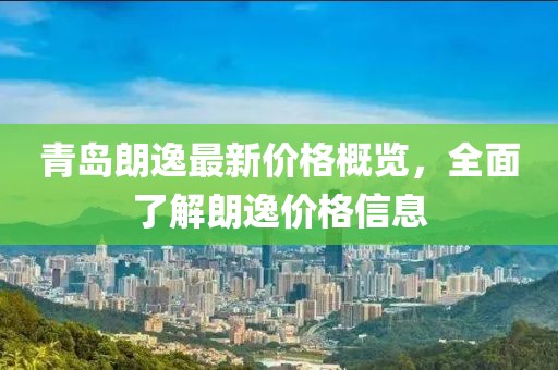 青島朗逸最新價(jià)格概覽，全面了解朗逸價(jià)格信息
