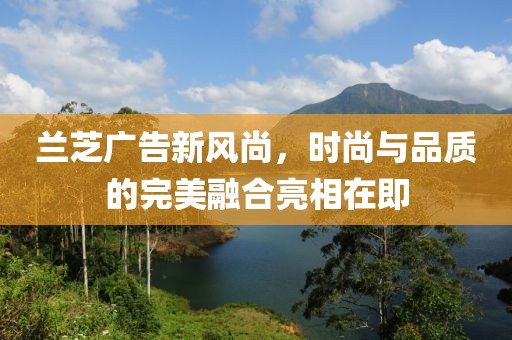 蘭芝廣告新風(fēng)尚，時尚與品質(zhì)的完美融合亮相在即