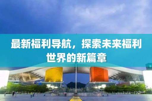 最新福利導航，探索未來福利世界的新篇章