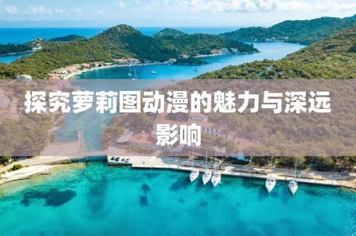 探究蘿莉圖動漫的魅力與深遠(yuǎn)影響