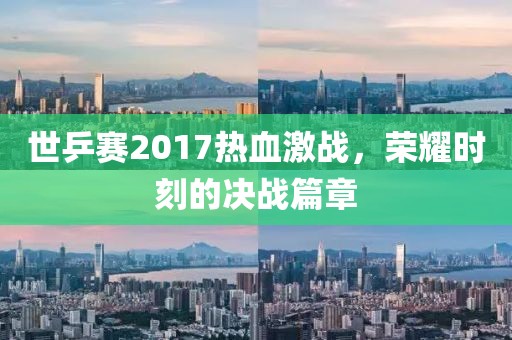 世乒賽2017熱血激戰(zhàn)，榮耀時(shí)刻的決戰(zhàn)篇章