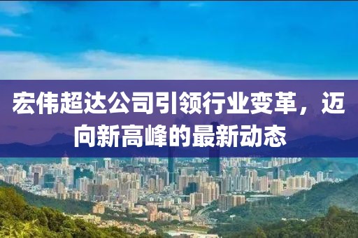宏偉超達(dá)公司引領(lǐng)行業(yè)變革，邁向新高峰的最新動態(tài)