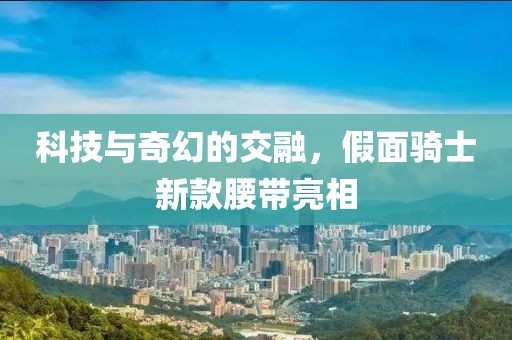 科技與奇幻的交融，假面騎士新款腰帶亮相